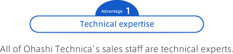 Advantage 1 Technical expertise : All of Ohashi Technica's sales staff are technical experts.