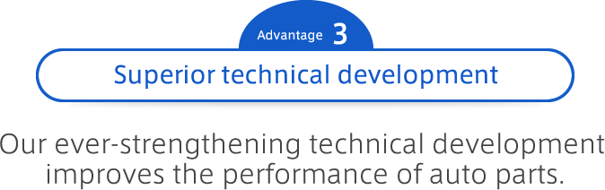 Advantage 3 Superior technical development : Our ever-strengthening technical development improves the performance of auto parts.