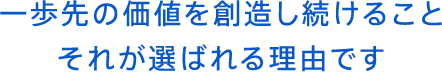 一歩先の価値を創造し続けることそれが選ばれる理由です